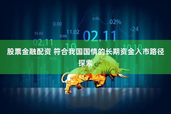 股票金融配资 符合我国国情的长期资金入市路径探索