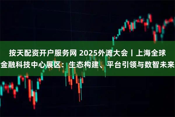 按天配资开户服务网 2025外滩大会丨上海全球金融科技中心展区：生态构建、平台引领与数智未来
