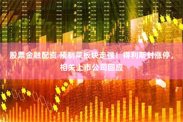 股票金融配资 预制菜板块走强！得利斯封涨停，相关上市公司回应