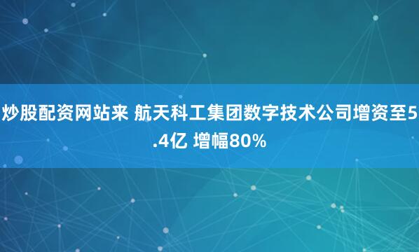 炒股配资网站来 航天科工集团数字技术公司增资至5.4亿 增幅80%