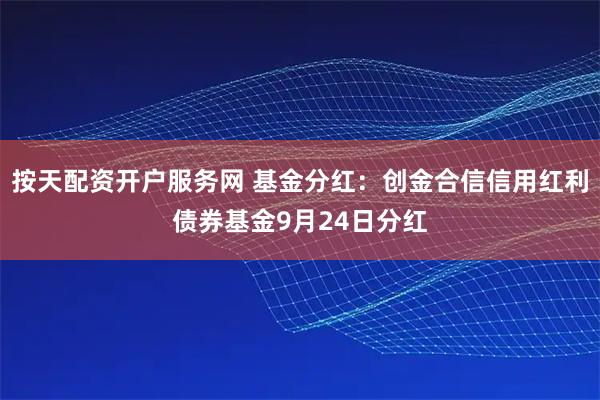 按天配资开户服务网 基金分红：创金合信信用红利债券基金9月24日分红