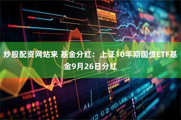 炒股配资网站来 基金分红：上证10年期国债ETF基金9月26日分红