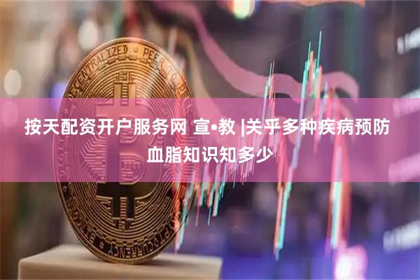 按天配资开户服务网 宣•教 |关乎多种疾病预防 血脂知识知多少